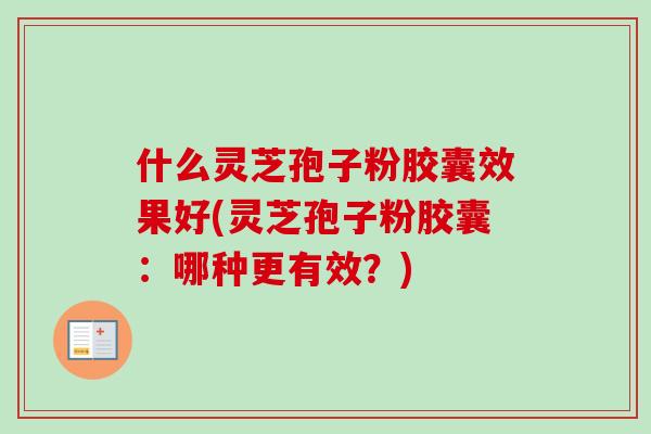 什么灵芝孢子粉胶囊效果好(灵芝孢子粉胶囊：哪种更有效？)