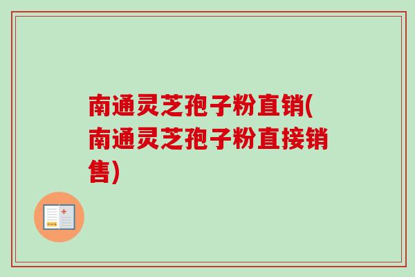 南通灵芝孢子粉直销(南通灵芝孢子粉直接销售)