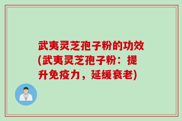 武夷灵芝孢子粉的功效(武夷灵芝孢子粉：提升免疫力，延缓衰老)