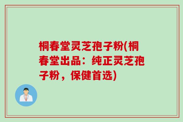 桐春堂灵芝孢子粉(桐春堂出品：纯正灵芝孢子粉，保健首选)