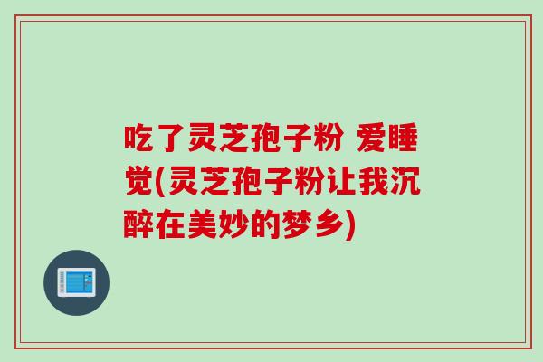 吃了灵芝孢子粉 爱睡觉(灵芝孢子粉让我沉醉在美妙的梦乡)