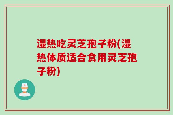 湿热吃灵芝孢子粉(湿热体质适合食用灵芝孢子粉) 湿热吃灵芝孢子粉(湿热体质适合食用灵芝孢子粉)