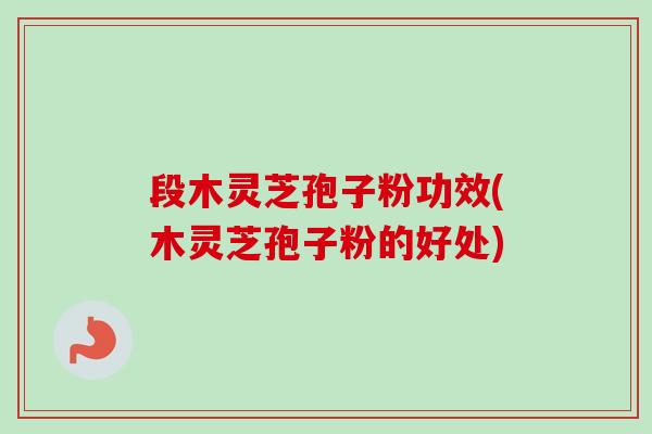 段木灵芝孢子粉功效(木灵芝孢子粉的好处)