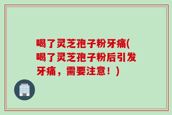 喝了灵芝孢子粉牙痛(喝了灵芝孢子粉后引发牙痛，需要注意！)