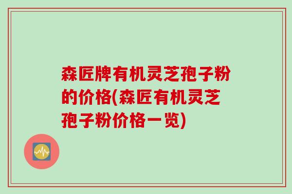 森匠牌有机灵芝孢子粉的价格(森匠有机灵芝孢子粉价格一览)