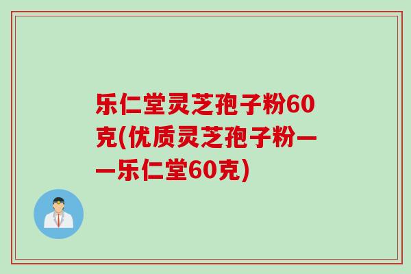 乐仁堂灵芝孢子粉60克(优质灵芝孢子粉——乐仁堂60克)