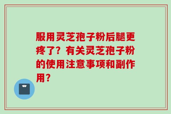 服用灵芝孢子粉后腿更疼了？有关灵芝孢子粉的使用注意事项和副作用？