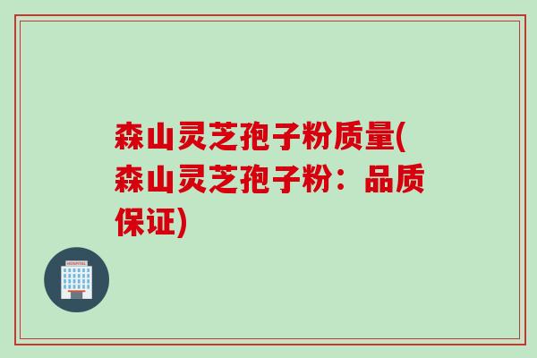 森山灵芝孢子粉质量(森山灵芝孢子粉：品质保证)