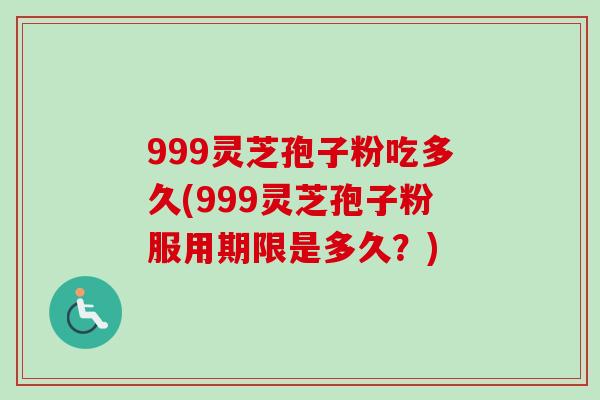 999灵芝孢子粉吃多久(999灵芝孢子粉服用期限是多久？)