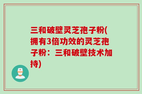 三和破壁灵芝孢子粉(拥有3倍功效的灵芝孢子粉：三和破壁技术加持)