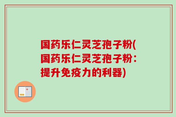 国药乐仁灵芝孢子粉(国药乐仁灵芝孢子粉：提升免疫力的利器)