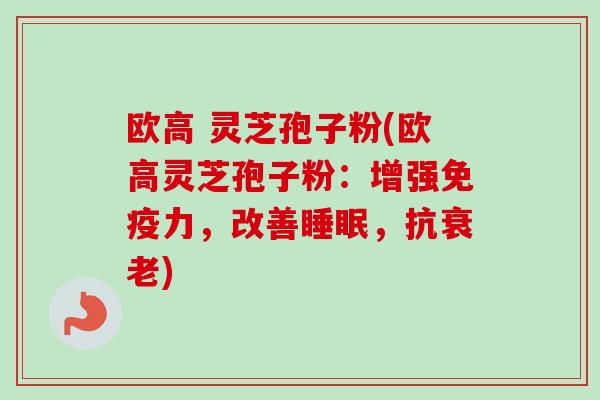 欧高 灵芝孢子粉(欧高灵芝孢子粉：增强免疫力，改善睡眠，抗衰老)