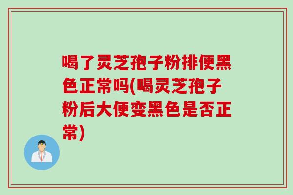 喝了灵芝孢子粉排便黑色正常吗(喝灵芝孢子粉后大便变黑色是否正常)