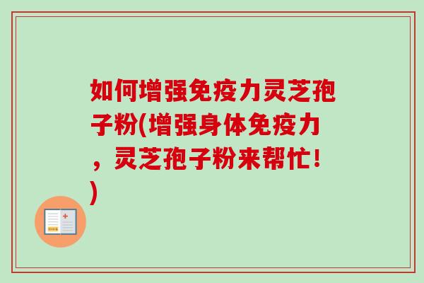如何增强免疫力灵芝孢子粉(增强身体免疫力，灵芝孢子粉来帮忙！)