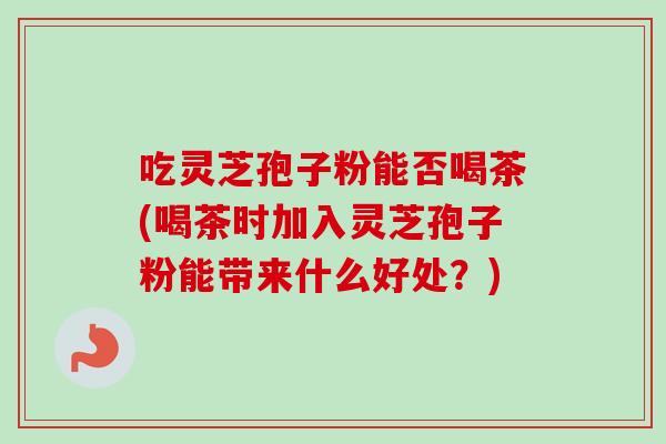 吃灵芝孢子粉能否喝茶(喝茶时加入灵芝孢子粉能带来什么好处？)