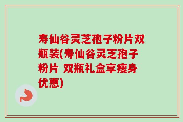 寿仙谷灵芝孢子粉片双瓶装(寿仙谷灵芝孢子粉片 双瓶礼盒享瘦身优惠)