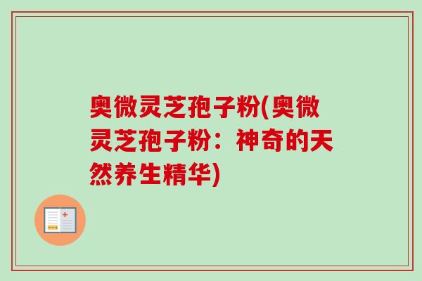 奥微灵芝孢子粉(奥微灵芝孢子粉：神奇的天然养生精华)