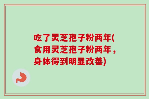 吃了灵芝孢子粉两年(食用灵芝孢子粉两年，身体得到明显改善)