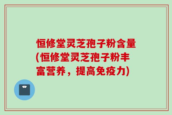 恒修堂灵芝孢子粉含量(恒修堂灵芝孢子粉丰富营养，提高免疫力)