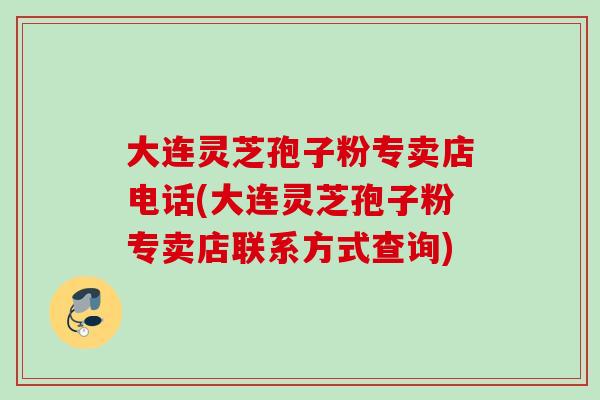 大连灵芝孢子粉专卖店电话(大连灵芝孢子粉专卖店联系方式查询)