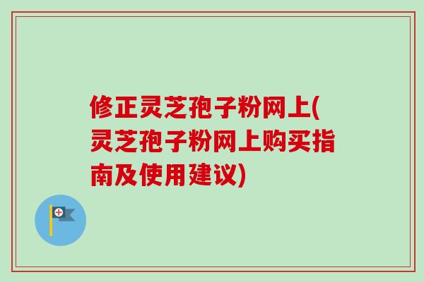修正灵芝孢子粉网上(灵芝孢子粉网上购买指南及使用建议) 修正灵芝孢子粉网上(灵芝孢子粉网上购买指南及使用建议)