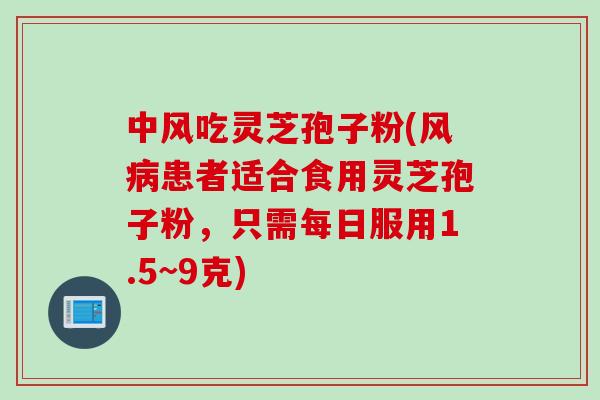 中风吃灵芝孢子粉(风病患者适合食用灵芝孢子粉，只需每日服用1.5~9克)