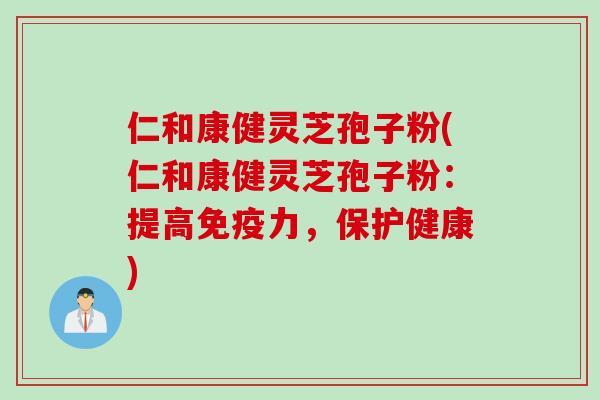 仁和康健灵芝孢子粉(仁和康健灵芝孢子粉：提高免疫力，保护健康)