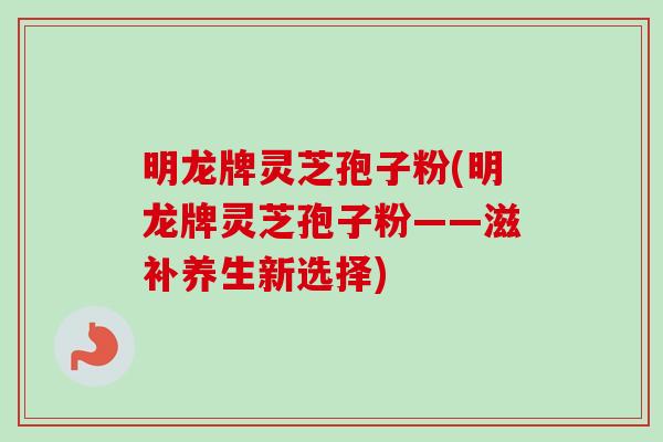 明龙牌灵芝孢子粉(明龙牌灵芝孢子粉——滋补养生新选择)