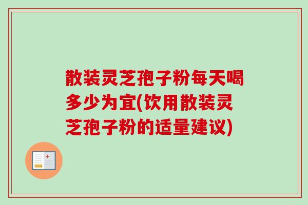 散装灵芝孢子粉每天喝多少为宜(饮用散装灵芝孢子粉的适量建议)