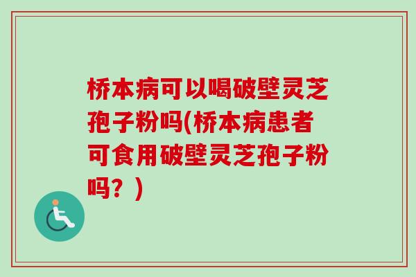 桥本病可以喝破壁灵芝孢子粉吗(桥本病患者可食用破壁灵芝孢子粉吗？)