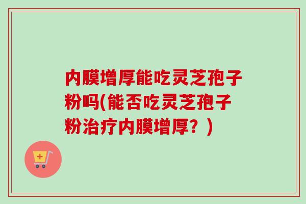 内膜增厚能吃灵芝孢子粉吗(能否吃灵芝孢子粉治疗内膜增厚？)