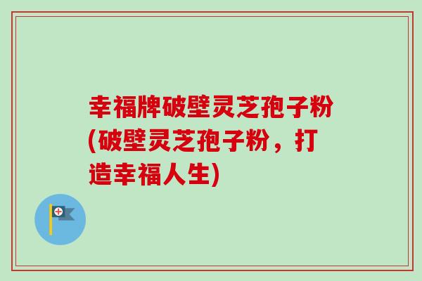 幸福牌破壁灵芝孢子粉(破壁灵芝孢子粉，打造幸福人生)