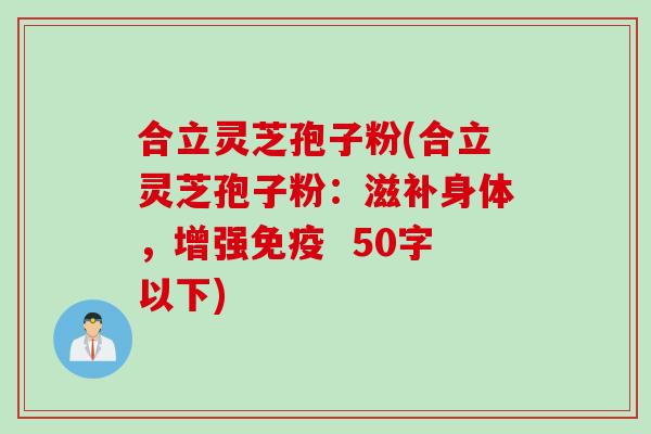 合立灵芝孢子粉(合立灵芝孢子粉：滋补身体，增强免疫 )