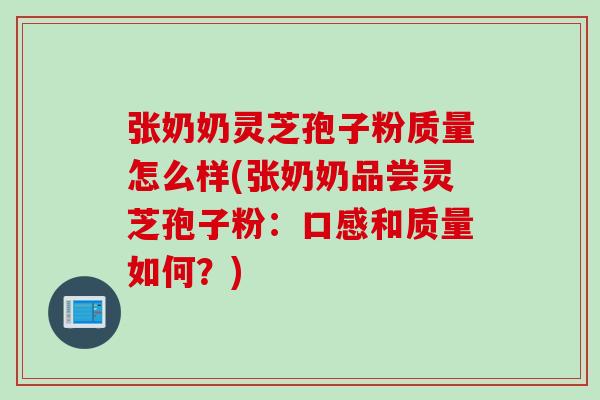 张奶奶灵芝孢子粉质量怎么样(张奶奶品尝灵芝孢子粉：口感和质量如何？)