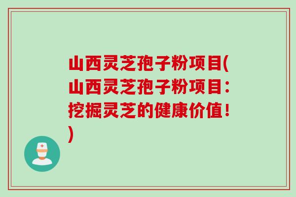 山西灵芝孢子粉项目(山西灵芝孢子粉项目：挖掘灵芝的健康价值！)
