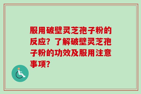 服用破壁灵芝孢子粉的反应？了解破壁灵芝孢子粉的功效及服用注意事项？