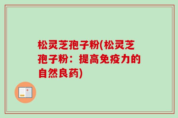 松灵芝孢子粉(松灵芝孢子粉：提高免疫力的自然良药)