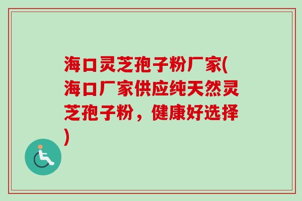 海口灵芝孢子粉厂家(海口厂家供应纯天然灵芝孢子粉，健康好选择)