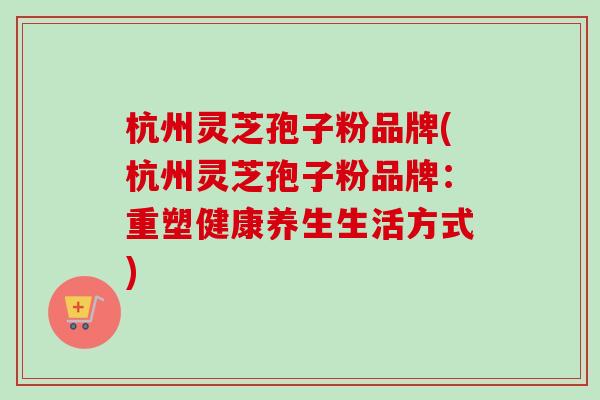 杭州灵芝孢子粉品牌(杭州灵芝孢子粉品牌：重塑健康养生生活方式)