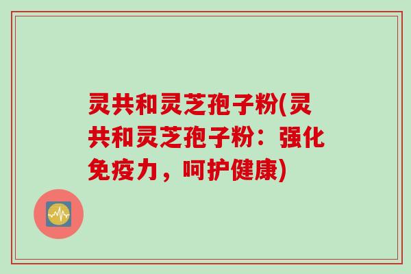 灵共和灵芝孢子粉(灵共和灵芝孢子粉:强化免疫力,呵护健康) 灵共和灵芝孢子粉(灵共和灵芝孢子粉:强化免疫力,呵护健康)