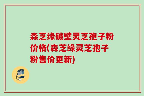 森芝缘破壁灵芝孢子粉价格(森芝缘灵芝孢子粉售价更新)