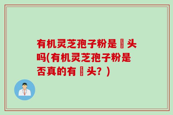 有机灵芝孢子粉是嘑头吗(有机灵芝孢子粉是否真的有嘑头？)