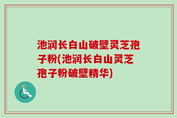 池润长白山破壁灵芝孢子粉(池润长白山灵芝孢子粉破壁精华)
