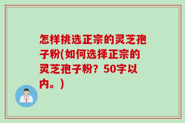 怎样挑选正宗的灵芝孢子粉(如何选择正宗的灵芝孢子粉？)