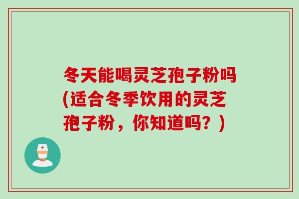 冬天能喝灵芝孢子粉吗(适合冬季饮用的灵芝孢子粉，你知道吗？)