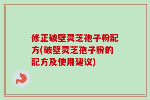 修正破壁灵芝孢子粉配方(破壁灵芝孢子粉的配方及使用建议)