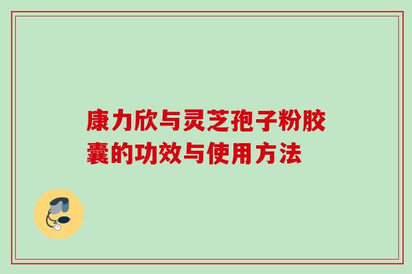 康力欣与灵芝孢子粉胶囊的功效与使用方法