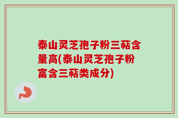 泰山灵芝孢子粉三萜含量高(泰山灵芝孢子粉富含三萜类成分) 泰山灵芝孢子粉三萜含量高(泰山灵芝孢子粉富含三萜类成分)