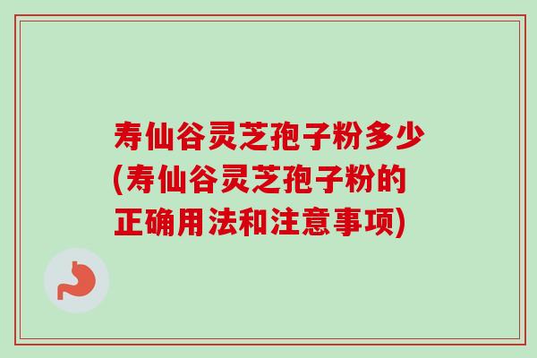 寿仙谷灵芝孢子粉多少(寿仙谷灵芝孢子粉的正确用法和注意事项)