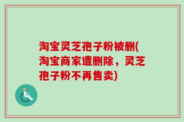 淘宝灵芝孢子粉被删(淘宝商家遭删除，灵芝孢子粉不再售卖)
